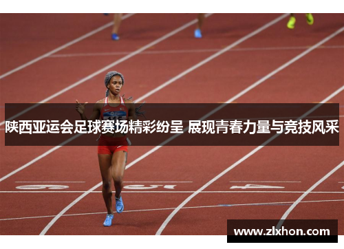 陕西亚运会足球赛场精彩纷呈 展现青春力量与竞技风采