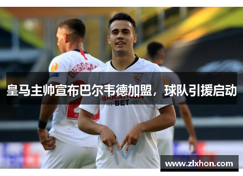 皇马主帅宣布巴尔韦德加盟，球队引援启动