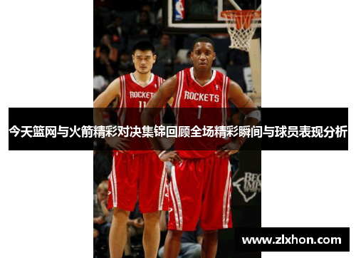今天篮网与火箭精彩对决集锦回顾全场精彩瞬间与球员表现分析