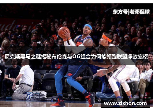 尼克斯黑马之谜揭秘布伦森与OG组合为何能领跑联盟净效率榜