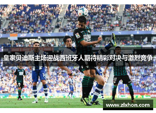 皇家贝迪斯主场迎战西班牙人期待精彩对决与激烈竞争