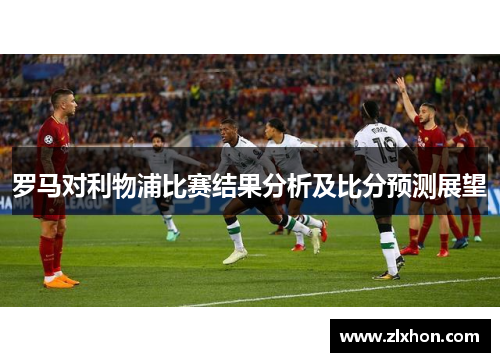 罗马对利物浦比赛结果分析及比分预测展望