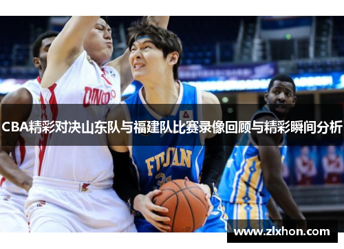 CBA精彩对决山东队与福建队比赛录像回顾与精彩瞬间分析