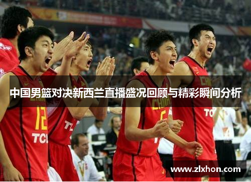 中国男篮对决新西兰直播盛况回顾与精彩瞬间分析