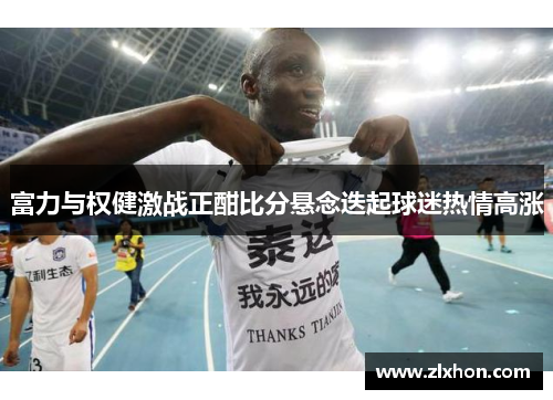 富力与权健激战正酣比分悬念迭起球迷热情高涨