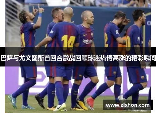 巴萨与尤文图斯首回合激战回顾球迷热情高涨的精彩瞬间