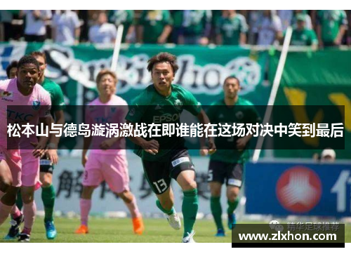 松本山与德岛漩涡激战在即谁能在这场对决中笑到最后