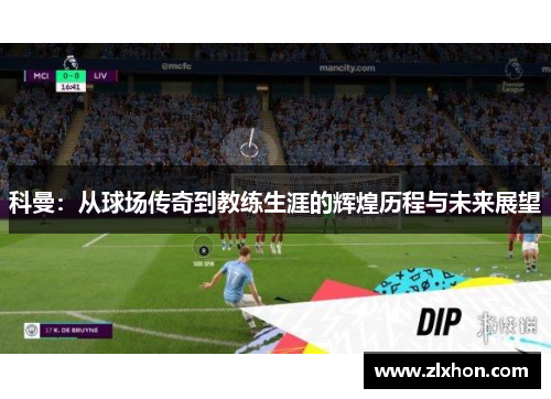 科曼：从球场传奇到教练生涯的辉煌历程与未来展望