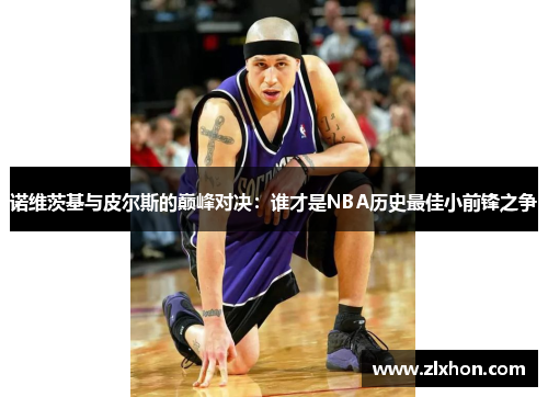 诺维茨基与皮尔斯的巅峰对决：谁才是NBA历史最佳小前锋之争