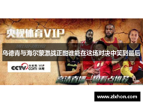 乌德青与海尔蒙激战正酣谁能在这场对决中笑到最后